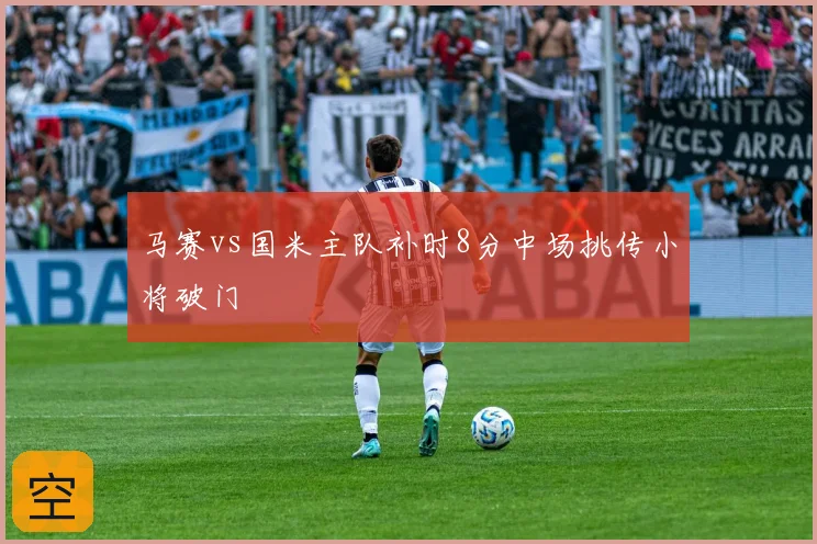 马赛vs国米主队补时8分中场挑传小将破门